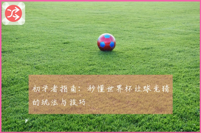 初学者指南：秒懂世界杯让球竞猜的玩法与技巧