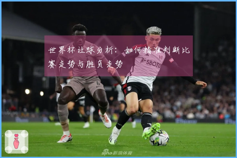 世界杯让球分析：如何精准判断比赛走势与胜负走势