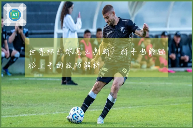 世界杯让球怎么判断？新手也能轻松上手的技巧解析