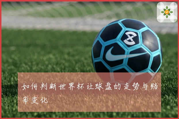 如何判断世界杯让球盘的走势与赔率变化
