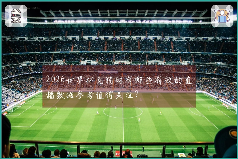 2026世界杯竞猜时有哪些有效的直播数据参考值得关注？