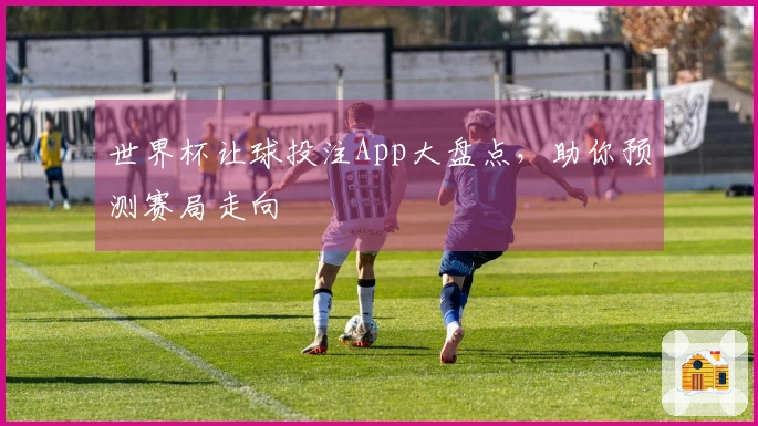世界杯让球投注App大盘点，助你预测赛局走向