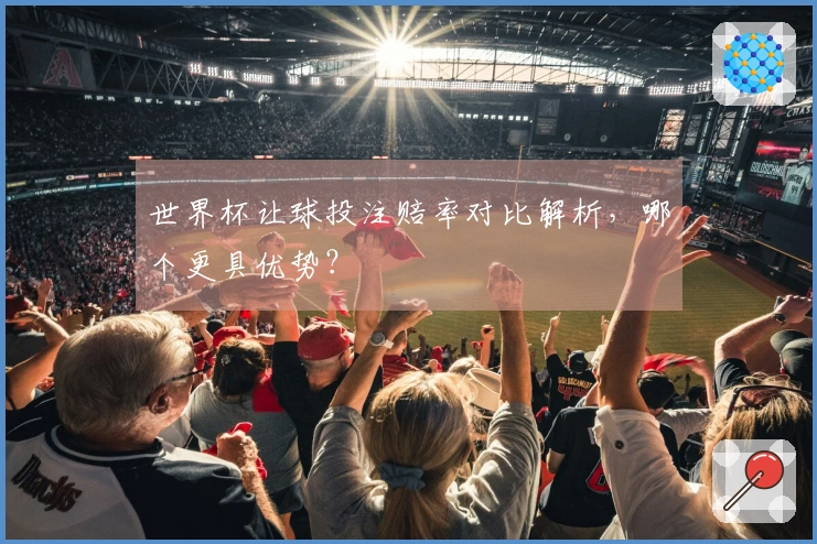 世界杯让球投注赔率对比解析，哪个更具优势？