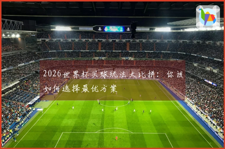 2026世界杯买球玩法大比拼：你该如何选择最优方案