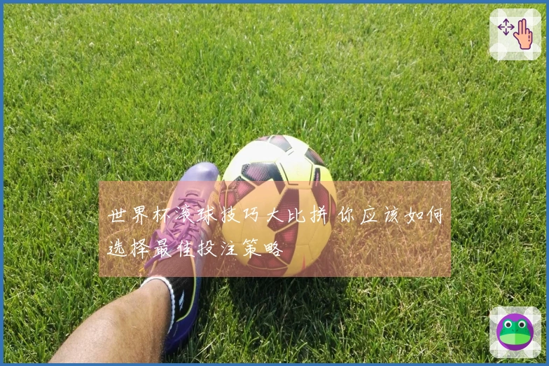 世界杯滚球技巧大比拼 你应该如何选择最佳投注策略