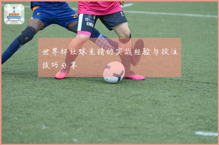 世界杯让球竞猜的实战经验与投注技巧分享