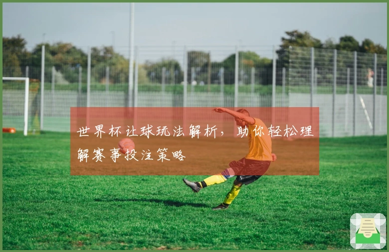 世界杯让球玩法解析，助你轻松理解赛事投注策略