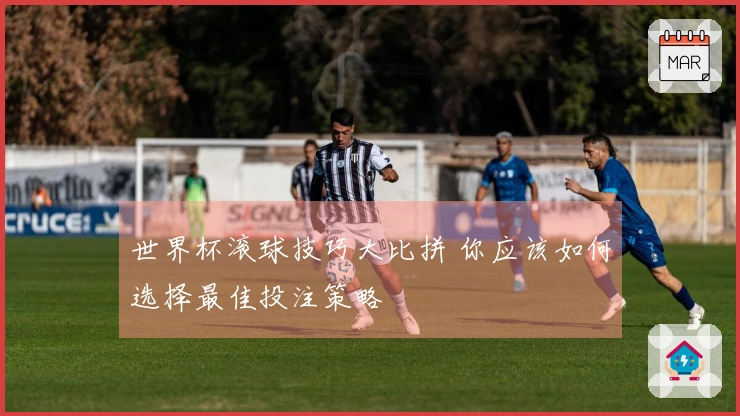 世界杯滚球技巧大比拼 你应该如何选择最佳投注策略