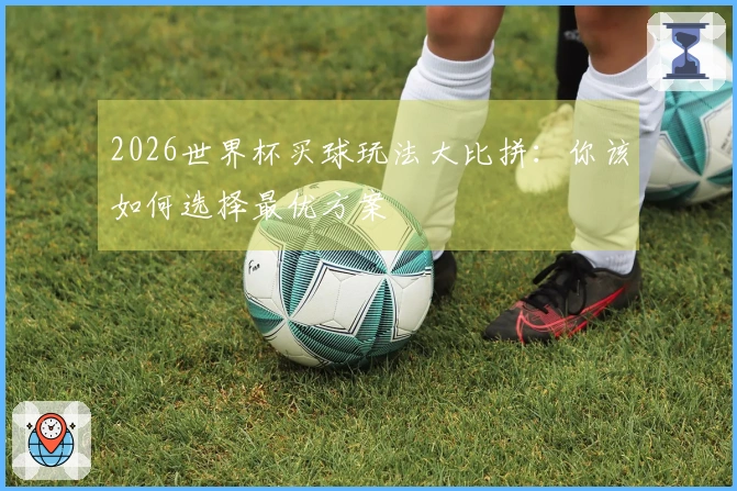 2026世界杯买球玩法大比拼：你该如何选择最优方案