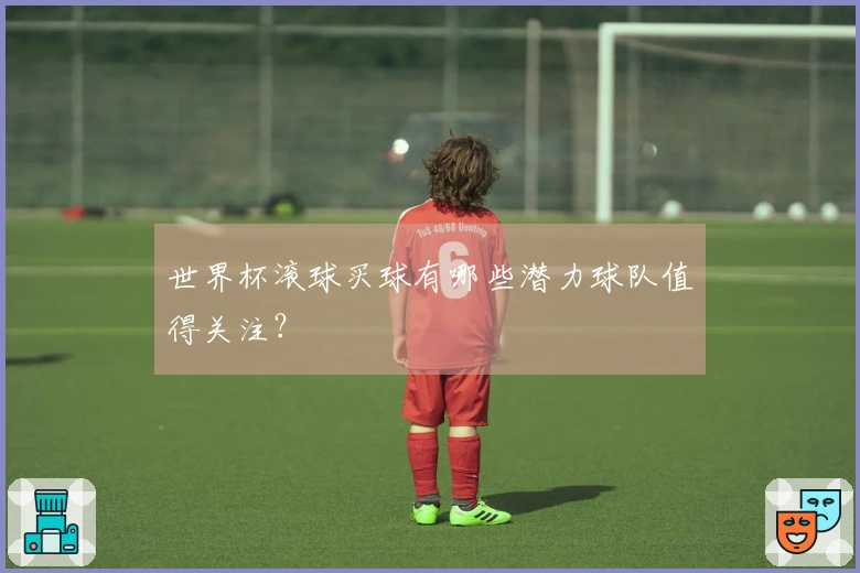 世界杯滚球买球有哪些潜力球队值得关注？