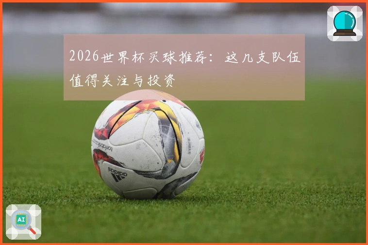 2026世界杯买球推荐：这几支队伍值得关注与投资