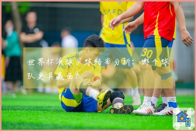 世界杯滚球买球赔率分析：哪个球队更具赢面？