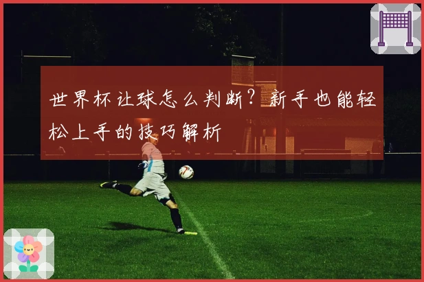 世界杯让球怎么判断？新手也能轻松上手的技巧解析