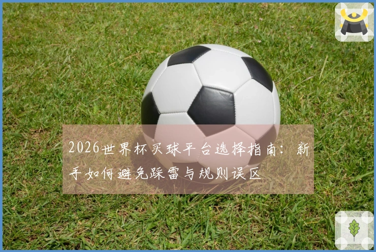2026世界杯买球平台选择指南：新手如何避免踩雷与规则误区