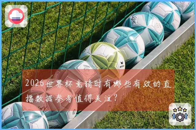 2026世界杯竞猜时有哪些有效的直播数据参考值得关注？