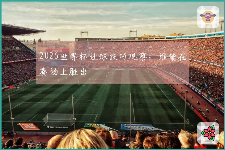 2026世界杯让球技巧观察，谁能在赛场上胜出