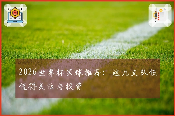 2026世界杯买球推荐：这几支队伍值得关注与投资