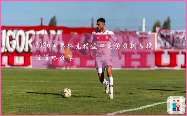 2026世界杯竞猜盘口走势分析与投注策略分享