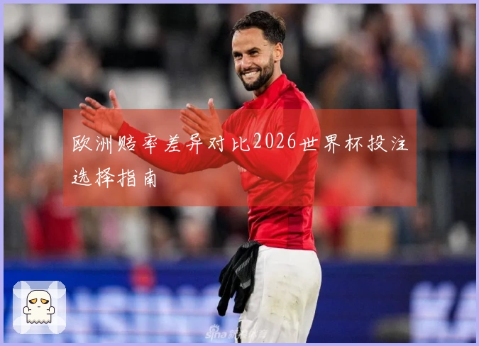 欧洲赔率差异对比2026世界杯投注选择指南