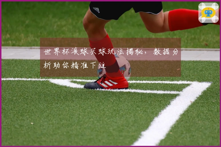 世界杯滚球买球玩法揭秘，数据分析助你精准下注