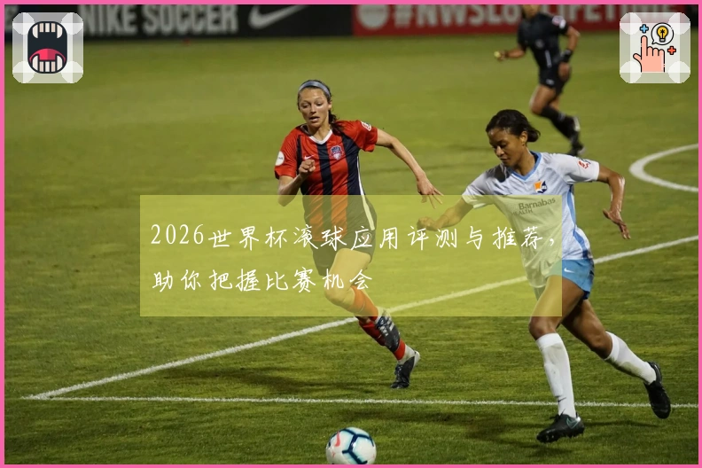2026世界杯滚球应用评测与推荐，助你把握比赛机会