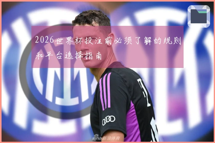2026世界杯投注前必须了解的规则和平台选择指南