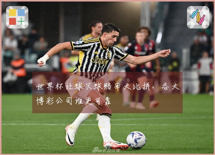 世界杯让球买球赔率大比拼，各大博彩公司谁更可靠