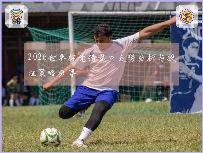 2026世界杯竞猜盘口走势分析与投注策略分享