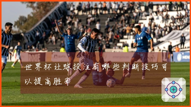 世界杯让球投注有哪些判断技巧可以提高胜率