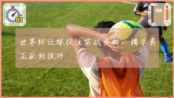 世界杯让球投注实战分析，揭示真正获利技巧