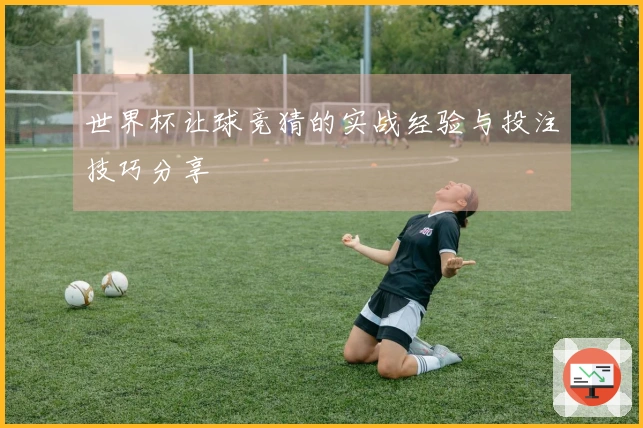 世界杯让球竞猜的实战经验与投注技巧分享